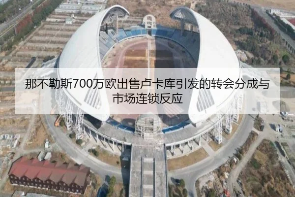 那不勒斯700万欧出售卢卡库引发的转会分成与市场连锁反应