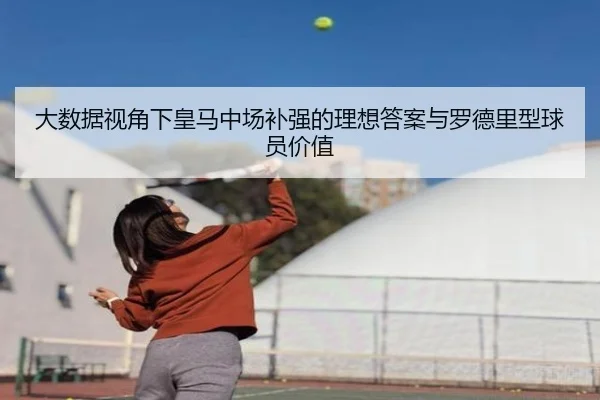 大数据视角下皇马中场补强的理想答案与罗德里型球员价值